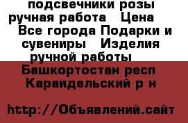 подсвечники розы ручная работа › Цена ­ 1 - Все города Подарки и сувениры » Изделия ручной работы   . Башкортостан респ.,Караидельский р-н